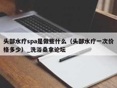 哈尔滨头部水疗spa是做些什么（头部水疗一次价格多少）_洗浴桑拿论坛