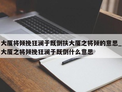 哈尔滨大厦将倾挽狂澜于既倒扶大厦之将倾的意思_大厦之将倾挽狂澜于既倒什么意思 