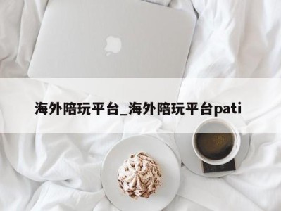 哈尔滨海外陪玩平台_海外陪玩平台pati 