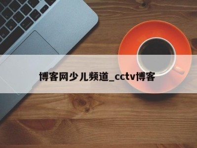 哈尔滨博客网少儿频道_cctv博客 